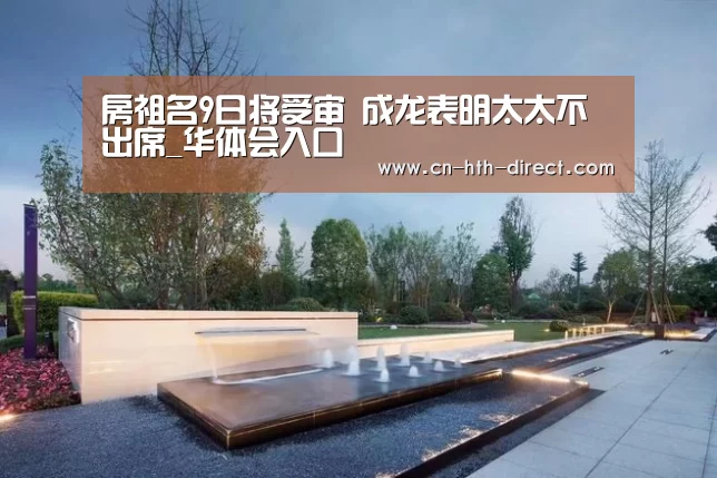 房祖名9日将受审 成龙表明太太不出席_华体会入口(图2) 房祖名9日将受审 成龙表明太太不出席_华体会入口(图2)