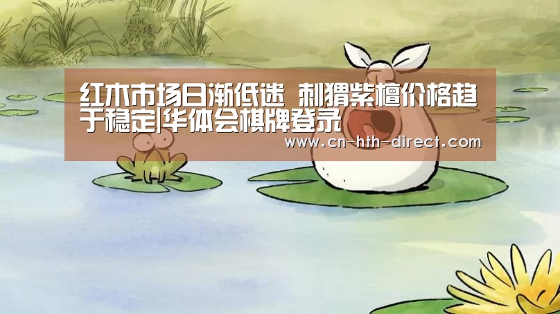 红木市场日渐低迷 刺猬紫檀价格趋于稳定|华体会棋牌登录(图3) 华体会登陆