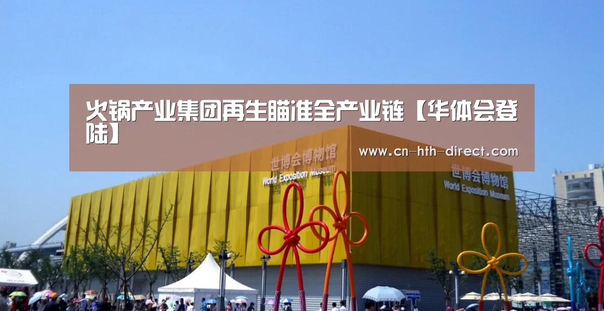 火锅产业集团再生瞄准全产业链【华体会登陆】