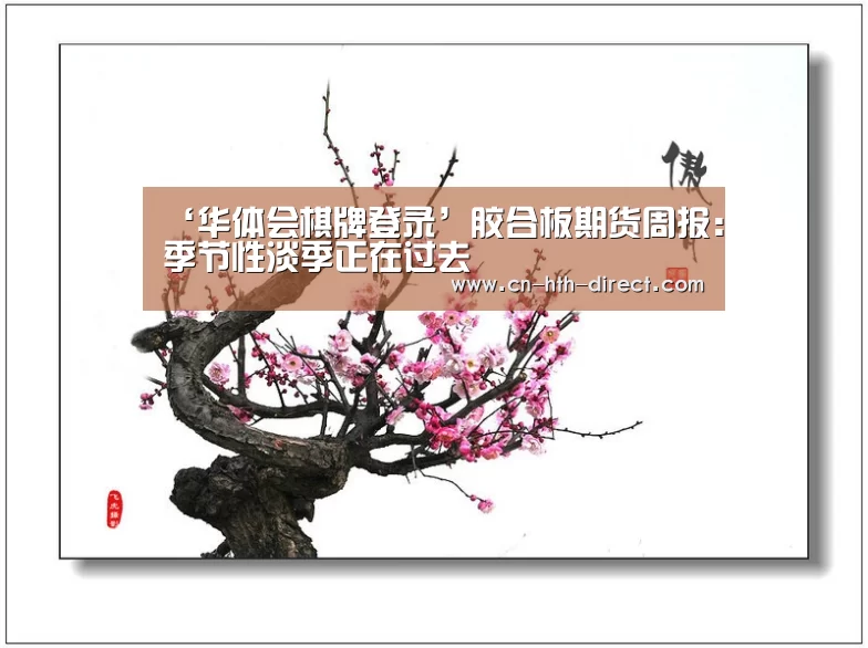 ‘华体会棋牌登录’胶合板期货周报:季节性淡季正在过去
