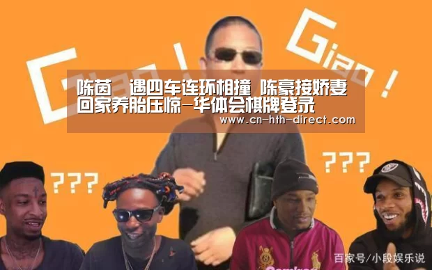 陈茵媺遇四车连环相撞 陈豪接娇妻回家养胎压惊-华体会棋牌登录