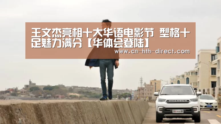 王文杰亮相十大华语电影节  型格十足魅力满分【华体会登陆】