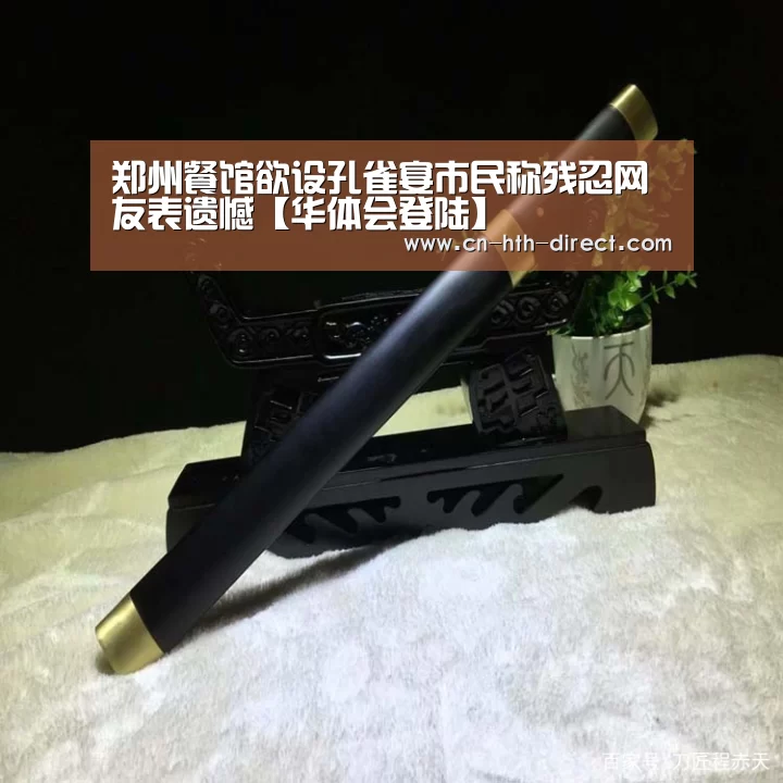 郑州餐馆欲设孔雀宴市民称残忍网友表遗憾【华体会登陆】