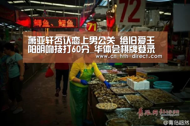 萧亚轩否认恋上男公关 给旧爱王阳明吻技打60分_华体会棋牌登录