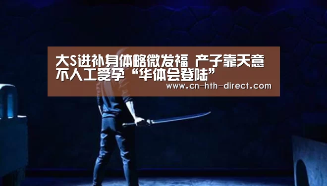 大S进补身体略微发福 产子靠天意不人工受孕“华体会登陆”(图4) 大S进补身体略微发福 产子靠天意不人工受孕“华体会登陆”(图4)
