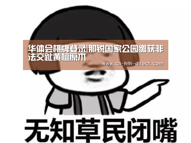 华体会棋牌登录|那锐国家公园缴获非法交趾黄檀原木(图3)